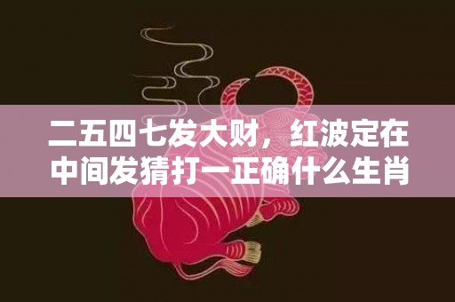 二五四七发大财，红波定在中间发猜打一正确什么生肖·最佳成语最佳释义解释答