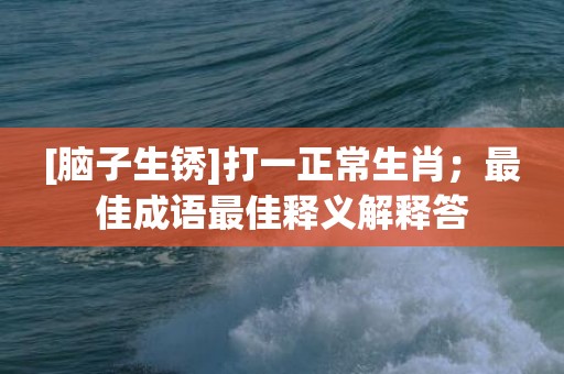 [脑子生锈]打一正常生肖；最佳成语最佳释义解释答