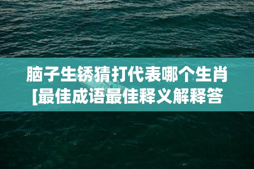 脑子生锈猜打代表哪个生肖[最佳成语最佳释义解释答]