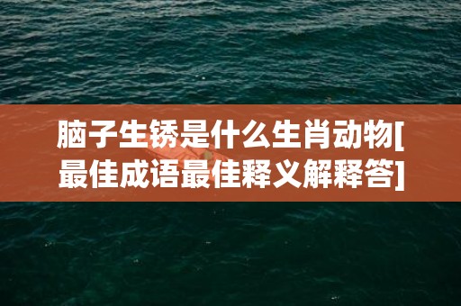 脑子生锈是什么生肖动物[最佳成语最佳释义解释答]