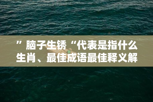 ”脑子生锈“代表是指什么生肖、最佳成语最佳释义解释答