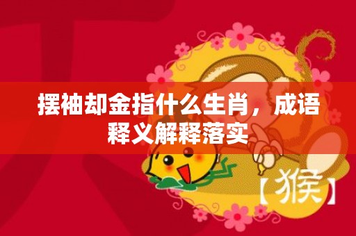 摆袖却金指什么生肖，成语释义解释落实