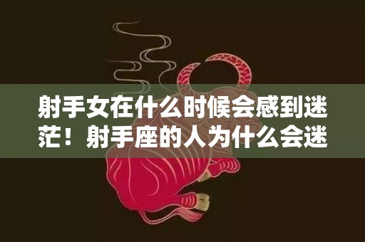 射手女在什么时候会感到迷茫！射手座的人为什么会迷茫