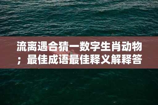 流离遇合猜一数字生肖动物；最佳成语最佳释义解释答插图