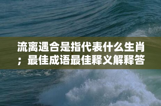 流离遇合是指代表什么生肖；最佳成语最佳释义解释答插图