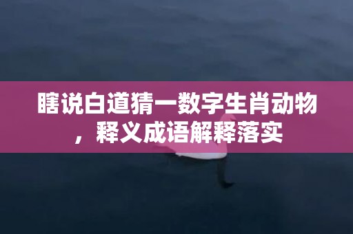 瞎说白道猜一数字生肖动物，释义成语解释落实插图