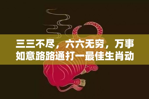 三三不尽，六六无穷，万事如意路路通打一最佳生肖动物、释义成语解释落实