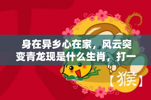  身在异乡心在家，风云突变青龙现是什么生肖，打一最佳生肖“最佳成语最佳释义解释答”