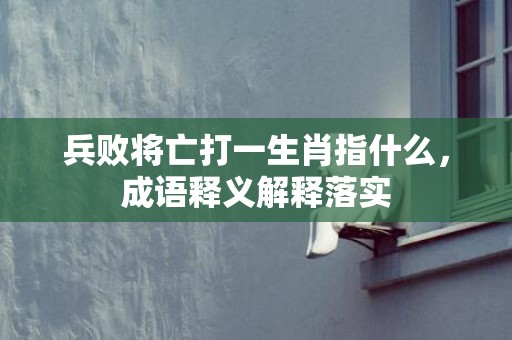 兵败将亡打一生肖指什么，成语释义解释落实