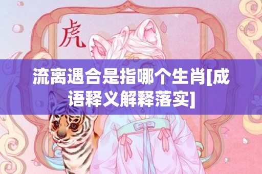 流离遇合是指哪个生肖[成语释义解释落实]插图