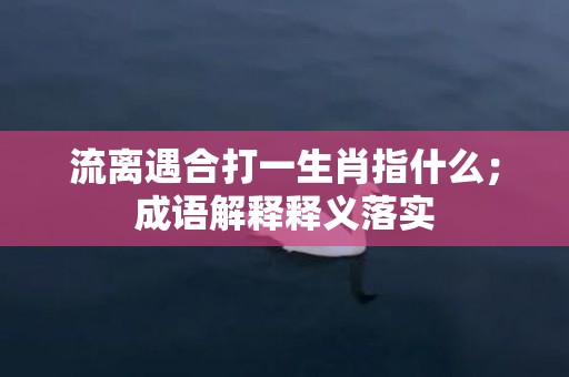 流离遇合打一生肖指什么；成语解释释义落实插图