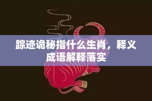 踪迹诡秘指什么生肖，释义成语解释落实插图