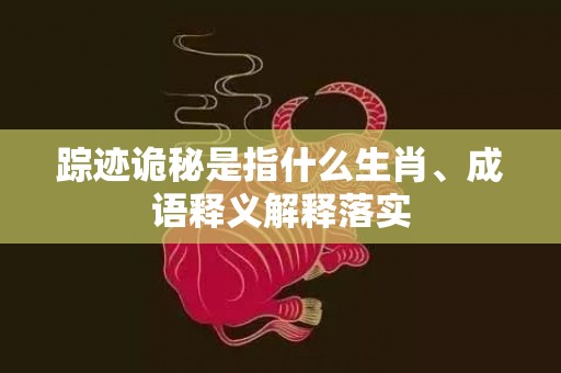 踪迹诡秘是指什么生肖、成语释义解释落实