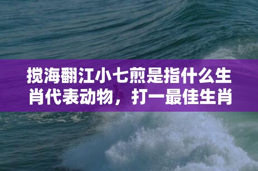 搅海翻江小七煎是指什么生肖代表动物，打一最佳生肖·成语释义解释落实