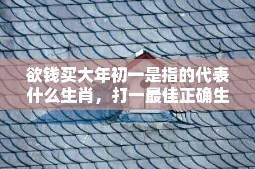 欲钱买大年初一是指的代表什么生肖，打一最佳正确生肖成语解释落实释义