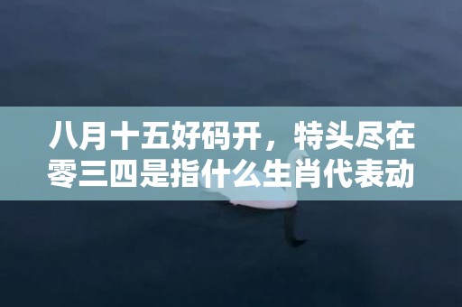 八月十五好码开，特头尽在零三四是指什么生肖代表动物，打一最佳生肖成语释义解释落实