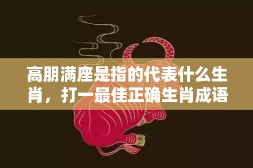 高朋满座是指的代表什么生肖，打一最佳正确生肖成语解释落实释义