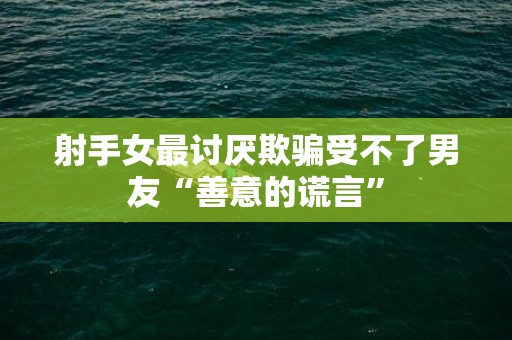 射手女最讨厌欺骗受不了男友“善意的谎言”