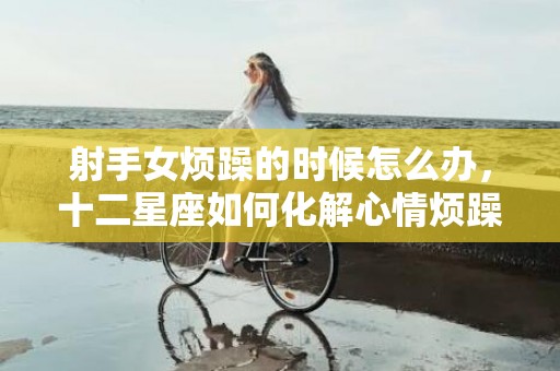 射手女烦躁的时候怎么办，十二星座如何化解心情烦躁