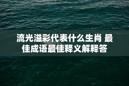 流光溢彩代表什么生肖 最佳成语最佳释义解释答