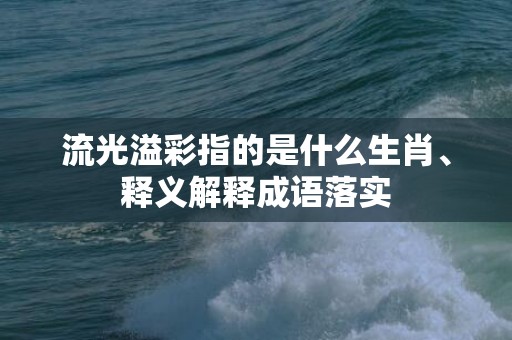 流光溢彩指的是什么生肖、释义解释成语落实