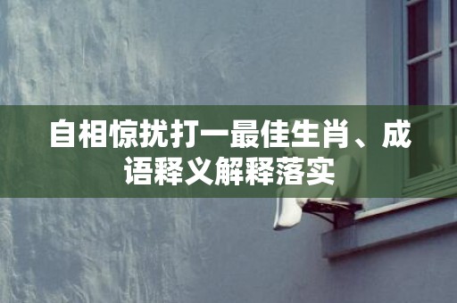 自相惊扰打一最佳生肖、成语释义解释落实