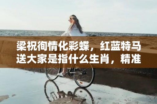 梁祝徇情化彩蝶，红蓝特马送大家是指什么生肖，精准揭晓信息