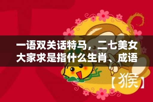 一语双关话特马，二七美女大家求是指什么生肖、成语释义解释落实