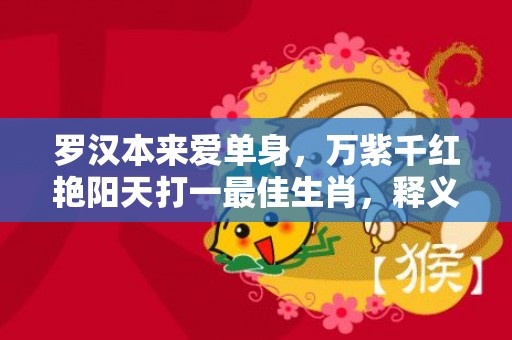 罗汉本来爱单身，万紫千红艳阳天打一最佳生肖，释义成语解释落实插图