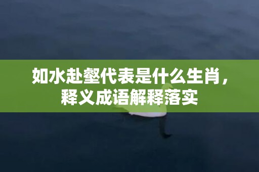 如水赴壑代表是什么生肖，释义成语解释落实