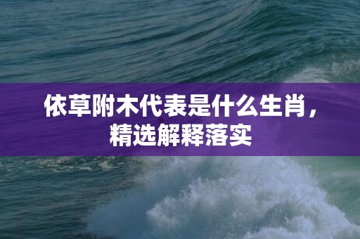 依草附木代表是什么生肖，精选解释落实