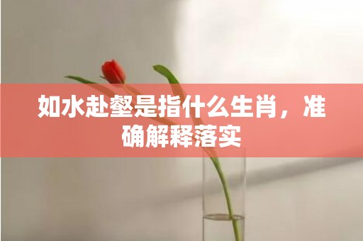 如水赴壑是指什么生肖，准确解释落实插图