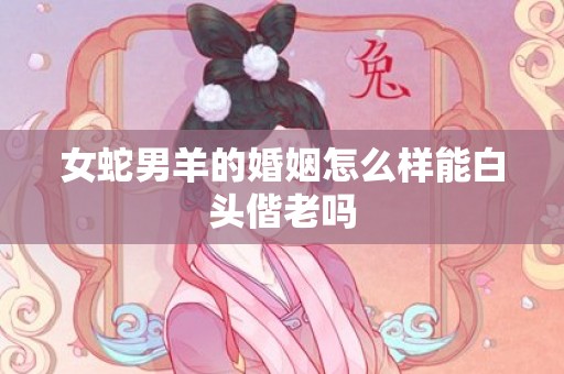 女蛇男羊的婚姻怎么样能白头偕老吗