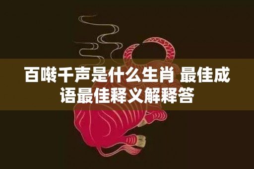 百啭千声是什么生肖 最佳成语最佳释义解释答