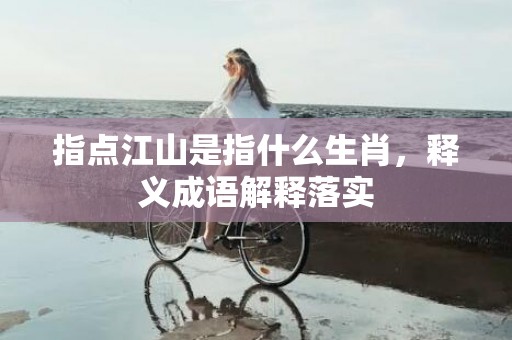 指点江山是指什么生肖，释义成语解释落实