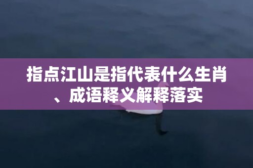 指点江山是指代表什么生肖、成语释义解释落实