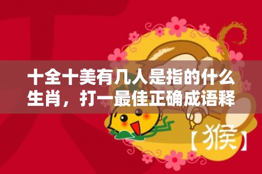 十全十美有几人是指的什么生肖，打一最佳正确成语释义解释落实