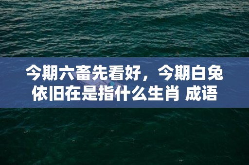 今期六畜先看好，今期白兔依旧在是指什么生肖 成语释义解释落实