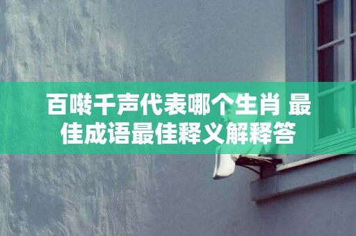 百啭千声代表哪个生肖 最佳成语最佳释义解释答