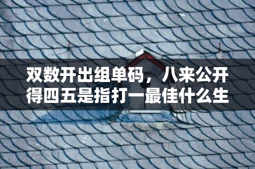 双数开出组单码，八来公开得四五是指打一最佳什么生肖“释义成语解释落实”