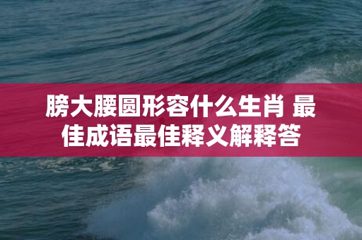 膀大腰圆形容什么生肖 最佳成语最佳释义解释答