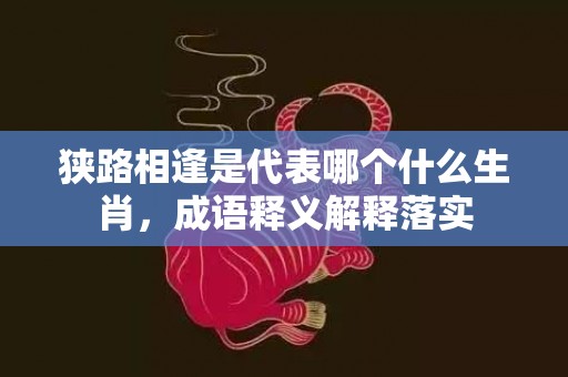 狭路相逢是代表哪个什么生肖，成语释义解释落实