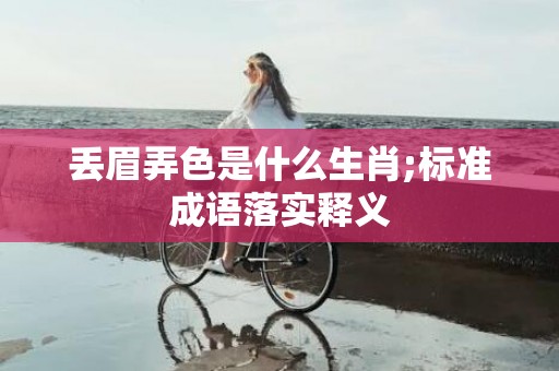 丢眉弄色是什么生肖;标准成语落实释义