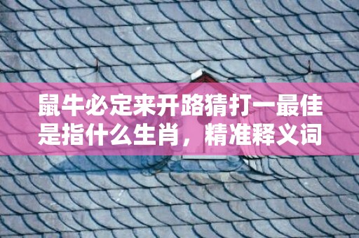 鼠牛必定来开路猜打一最佳是指什么生肖，精准释义词语落实、词语精准释义落实