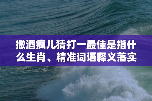 撒酒疯儿猜打一最佳是指什么生肖、精准词语释义落实