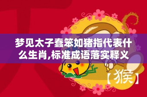 梦见太子蠢笨如猪指代表什么生肖,标准成语落实释义