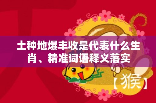 土种地爆丰收是代表什么生肖、精准词语释义落实