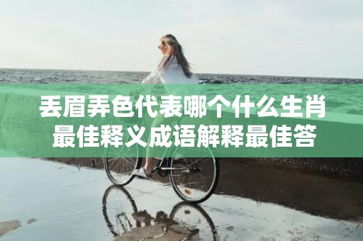 丢眉弄色代表哪个什么生肖 最佳释义成语解释最佳答