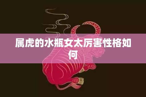 属虎的水瓶女太厉害性格如何