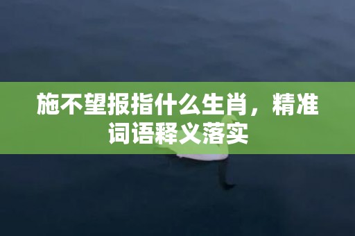 施不望报指什么生肖，精准词语释义落实